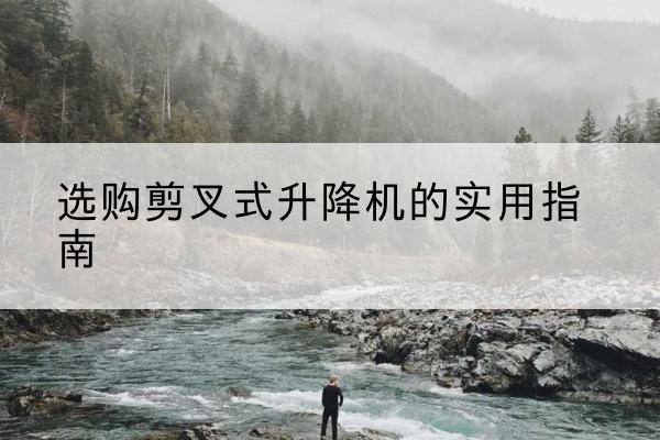 平阴剪叉式升降机怎么选-选购剪叉式升降机的实用指南