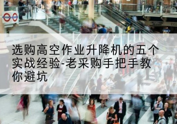 平阴高空作业升降机厂家-选购高空作业升降机的五个实战经验-老采购手把手教你避坑