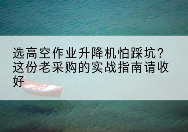 平阴高空作业升降机厂家推荐-选高空作业升降机怕踩坑？这份老采购的实战指南请收好