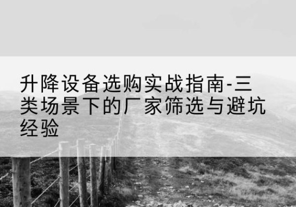 平阴移动式升降机厂家推荐-升降设备选购实战指南-三类场景下的厂家筛选与避坑经验