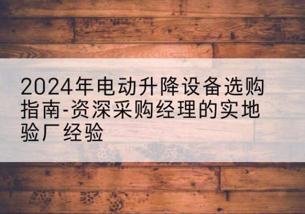 平阴电动剪叉升降平台厂家-2024年电动升降设备选购指南-资深采购经理的实地验厂经验