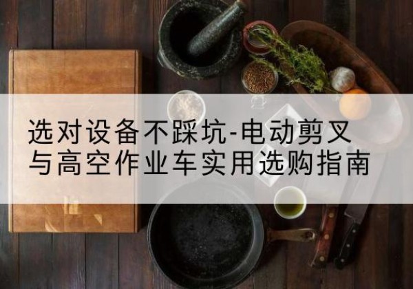 平阴电动剪叉升降平台怎么选-选对设备不踩坑-电动剪叉与高空作业车实用选购指南