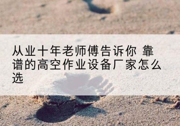 平阴高空作业升降机厂家推荐-从业十年老师傅告诉你 靠谱的高空作业设备厂家怎么选