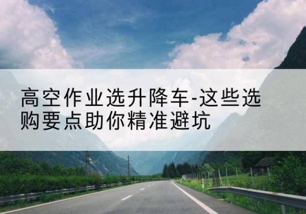 平阴升降车厂家-高空作业选升降车-这些选购要点助你*避坑