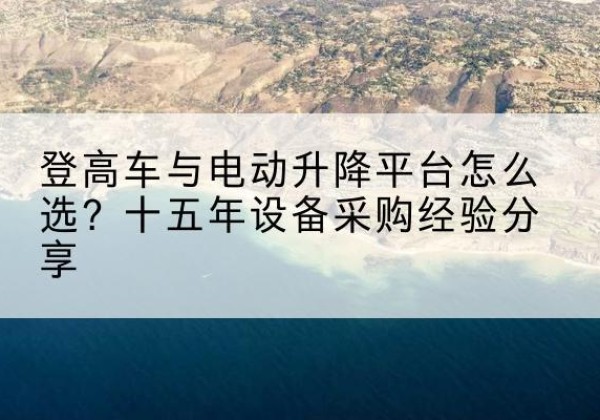 平阴登高车厂家厂家-登高车与电动升降平台怎么选？十五年设备采购经验分享