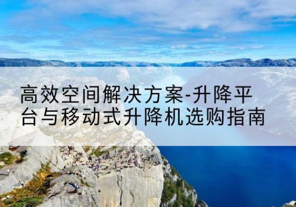 平阴升降平台厂家-*空间解决方案-升降平台与移动式升降机选购指南