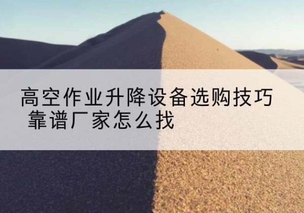 平阴电动升降平台厂家推荐-高空作业升降设备选购技巧 靠谱厂家怎么找