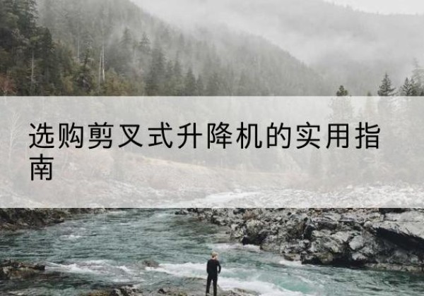 平阴剪叉式升降机怎么选-选购剪叉式升降机的实用指南