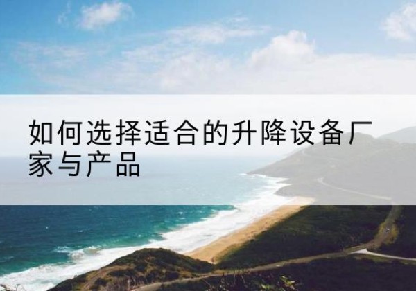 平阴电动升降平台厂家-如何选择适合的升降设备厂家与产品